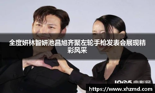 全度妍林智妍池昌旭齐聚左轮手枪发表会展现精彩风采