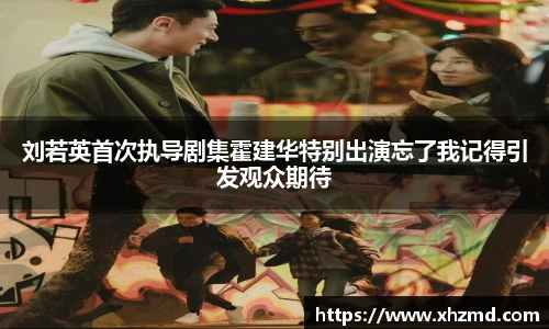 非凡娱乐刘若英首次执导剧集霍建华特别出演忘了我记得引发观众期待