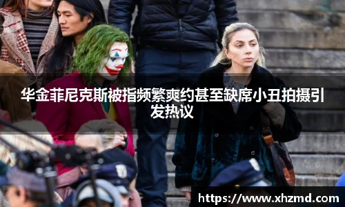 华金菲尼克斯被指频繁爽约甚至缺席小丑拍摄引发热议
