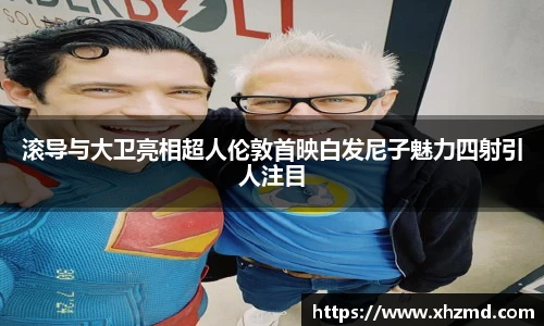 滚导与大卫亮相超人伦敦首映白发尼子魅力四射引人注目