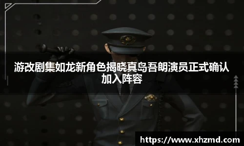 游改剧集如龙新角色揭晓真岛吾朗演员正式确认加入阵容