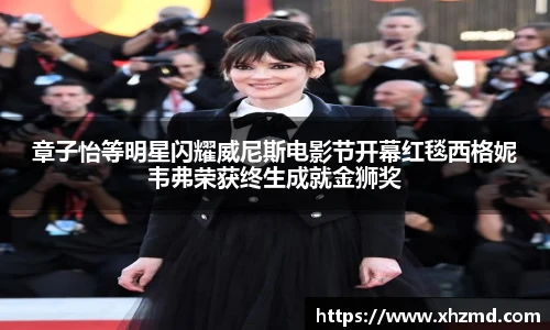 章子怡等明星闪耀威尼斯电影节开幕红毯西格妮韦弗荣获终生成就金狮奖