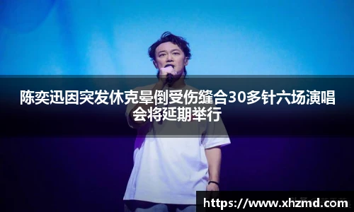 陈奕迅因突发休克晕倒受伤缝合30多针六场演唱会将延期举行