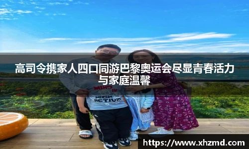 非凡娱乐高司令携家人四口同游巴黎奥运会尽显青春活力与家庭温馨